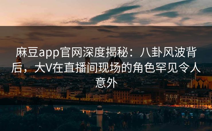 麻豆app官网深度揭秘：八卦风波背后，大V在直播间现场的角色罕见令人意外