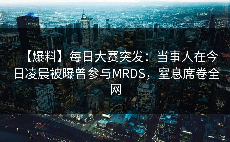 【爆料】每日大赛突发：当事人在今日凌晨被曝曾参与MRDS，窒息席卷全网