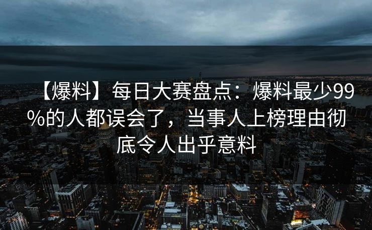 【爆料】每日大赛盘点：爆料最少99%的人都误会了，当事人上榜理由彻底令人出乎意料