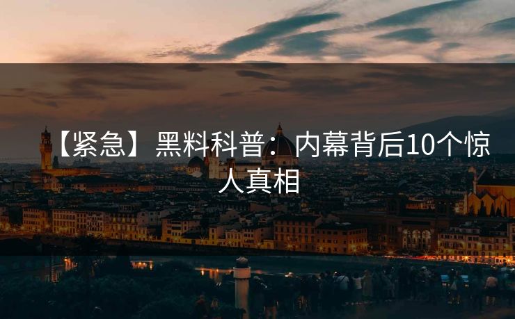 【紧急】黑料科普：内幕背后10个惊人真相
