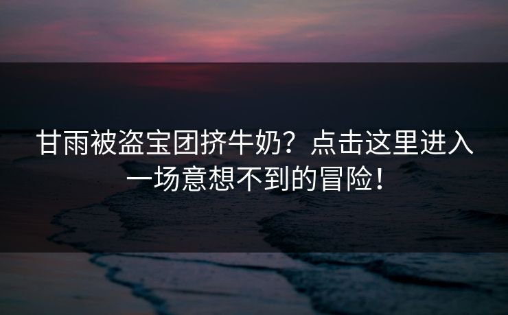 甘雨被盗宝团挤牛奶？点击这里进入一场意想不到的冒险！
