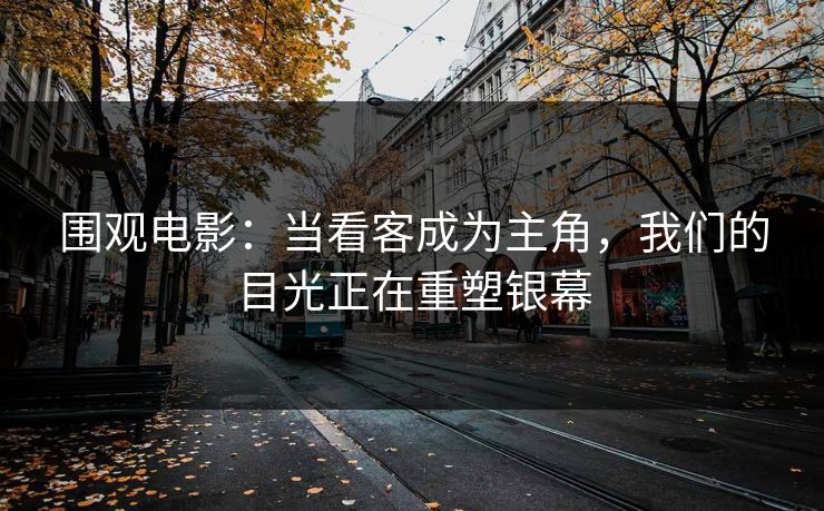 围观电影：当看客成为主角，我们的目光正在重塑银幕