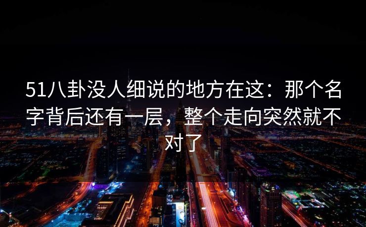 51八卦没人细说的地方在这：那个名字背后还有一层，整个走向突然就不对了
