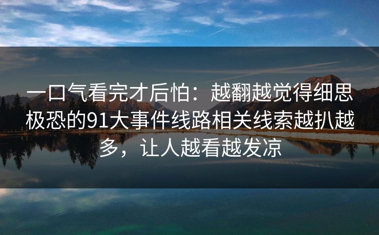 一口气看完才后怕：越翻越觉得细思极恐的91大事件线路相关线索越扒越多，让人越看越发凉