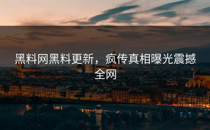 黑料网黑料更新，疯传真相曝光震撼全网