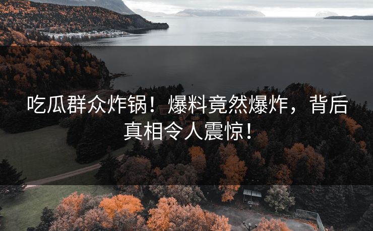 吃瓜群众炸锅！爆料竟然爆炸，背后真相令人震惊！