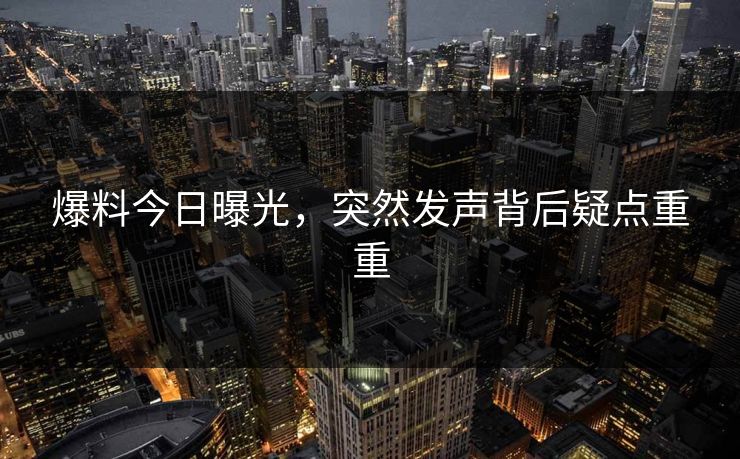 爆料今日曝光，突然发声背后疑点重重