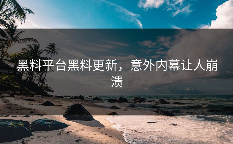 黑料平台黑料更新，意外内幕让人崩溃