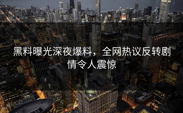 黑料曝光深夜爆料，全网热议反转剧情令人震惊