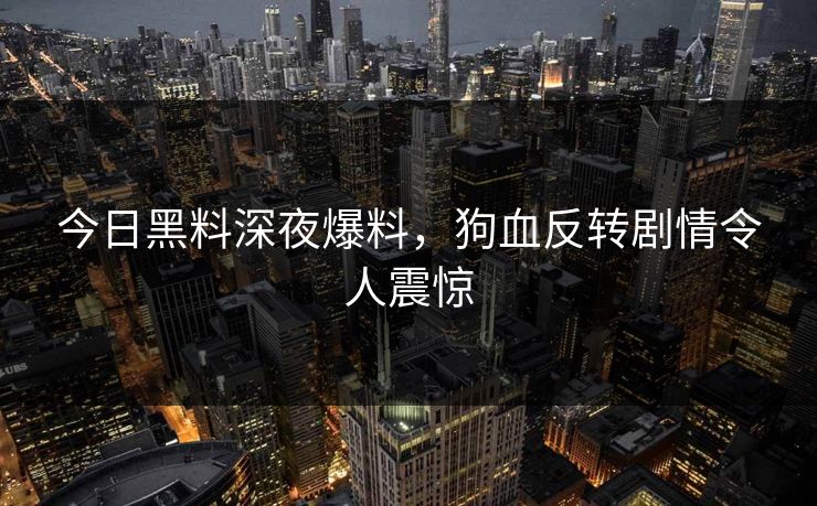 今日黑料深夜爆料，狗血反转剧情令人震惊