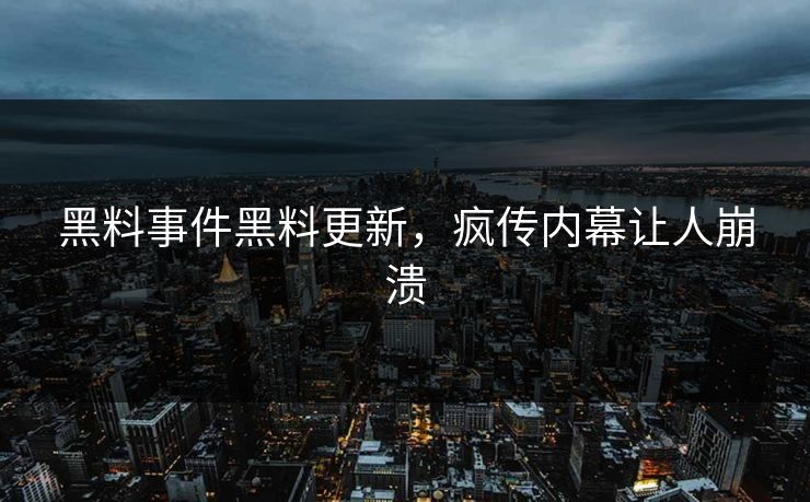 黑料事件黑料更新，疯传内幕让人崩溃