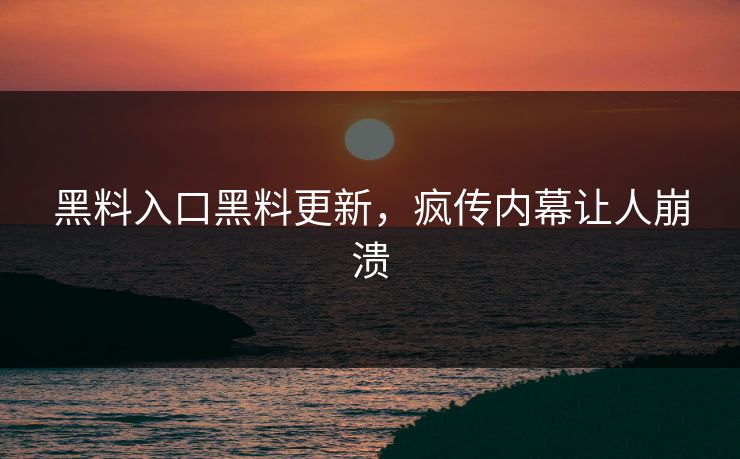 黑料入口黑料更新，疯传内幕让人崩溃