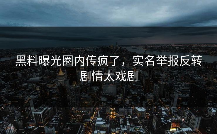 黑料曝光圈内传疯了，实名举报反转剧情太戏剧