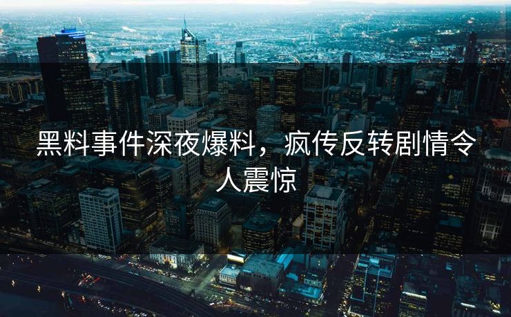 黑料事件深夜爆料，疯传反转剧情令人震惊