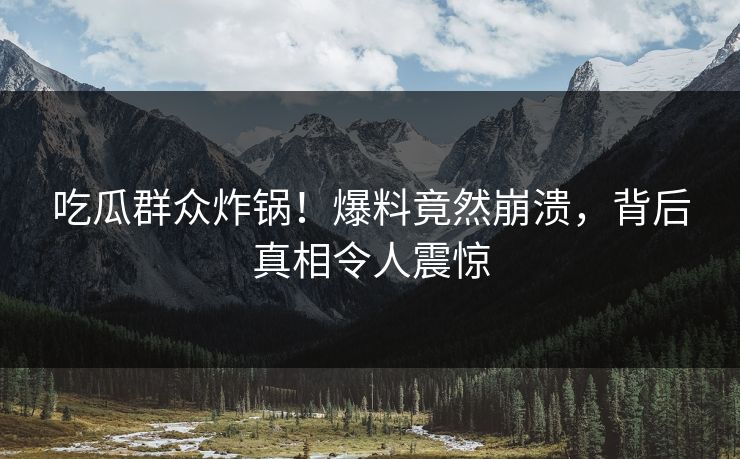 吃瓜群众炸锅！爆料竟然崩溃，背后真相令人震惊