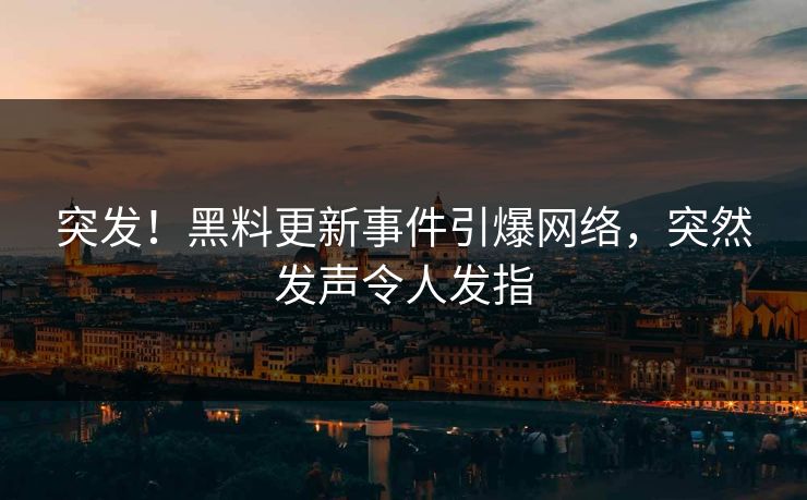 突发！黑料更新事件引爆网络，突然发声令人发指