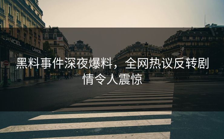 黑料事件深夜爆料，全网热议反转剧情令人震惊