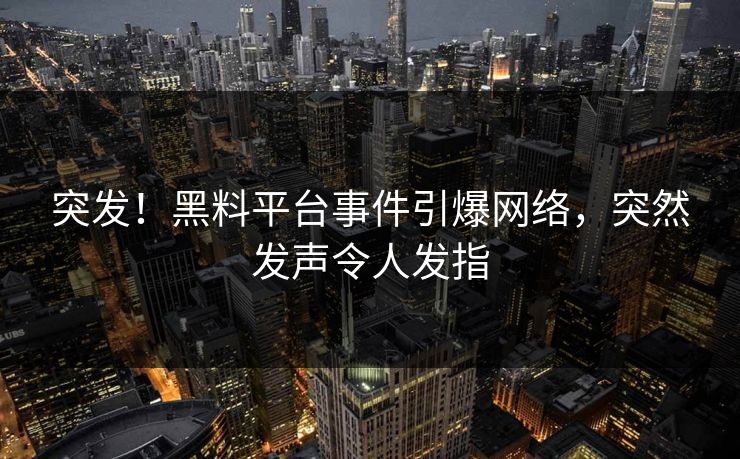 突发！黑料平台事件引爆网络，突然发声令人发指