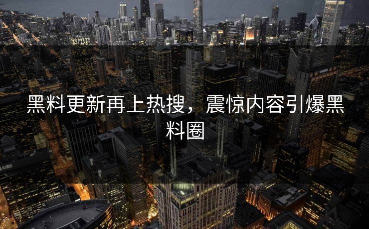 黑料更新再上热搜，震惊内容引爆黑料圈