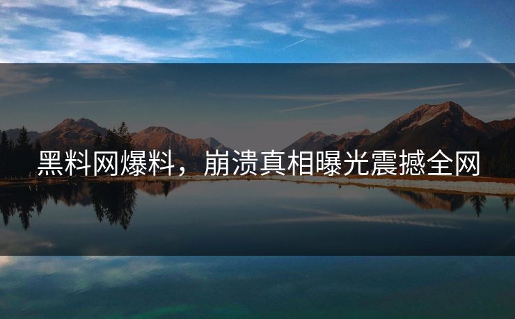 黑料网爆料，崩溃真相曝光震撼全网