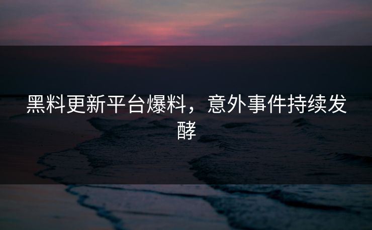 黑料更新平台爆料，意外事件持续发酵