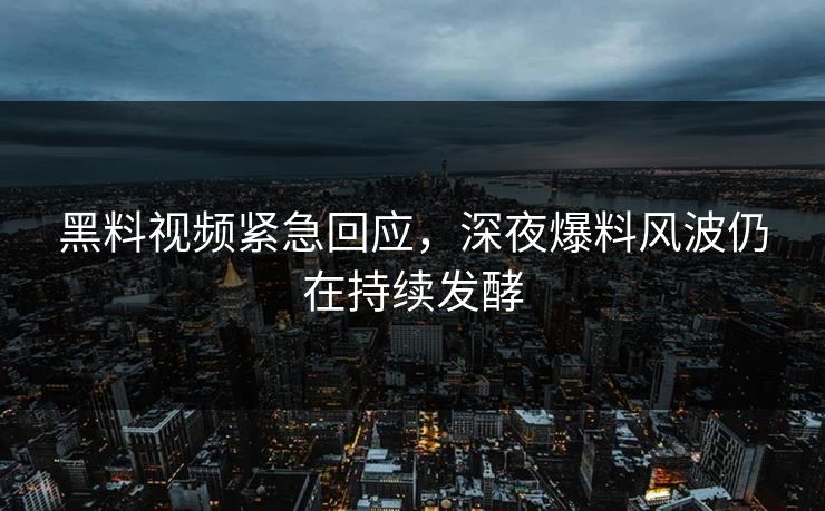 黑料视频紧急回应，深夜爆料风波仍在持续发酵