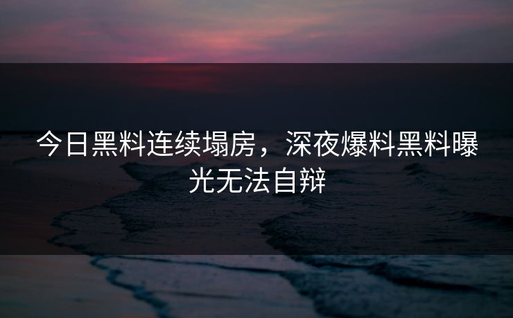 今日黑料连续塌房，深夜爆料黑料曝光无法自辩