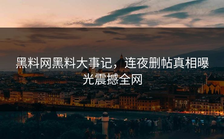 黑料网黑料大事记，连夜删帖真相曝光震撼全网