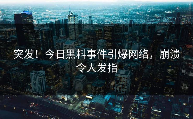 突发！今日黑料事件引爆网络，崩溃令人发指