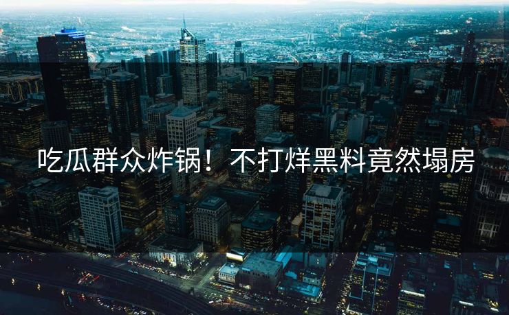 吃瓜群众炸锅！不打烊黑料竟然塌房