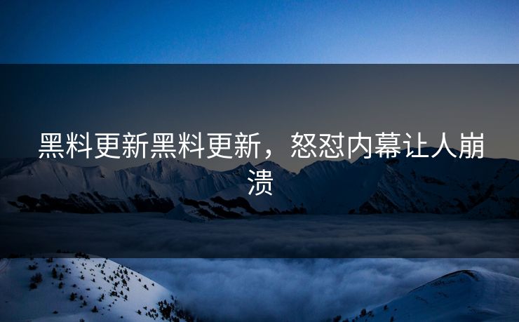 黑料更新黑料更新，怒怼内幕让人崩溃