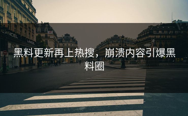 黑料更新再上热搜，崩溃内容引爆黑料圈