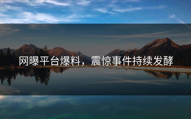 网曝平台爆料，震惊事件持续发酵