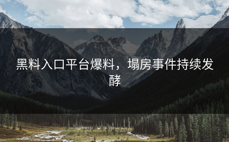 黑料入口平台爆料，塌房事件持续发酵