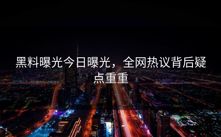 黑料曝光今日曝光，全网热议背后疑点重重