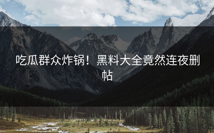 吃瓜群众炸锅！黑料大全竟然连夜删帖