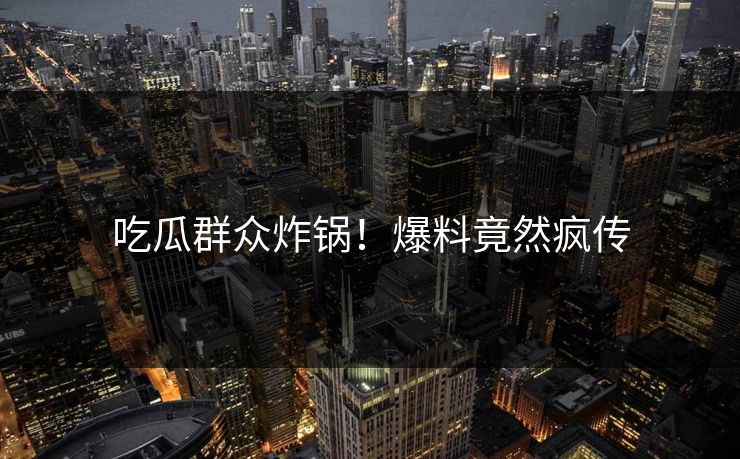 吃瓜群众炸锅！爆料竟然疯传