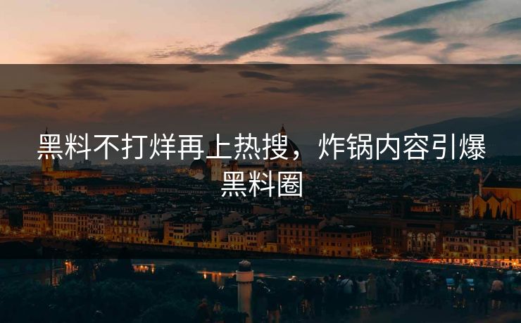 黑料不打烊再上热搜，炸锅内容引爆黑料圈