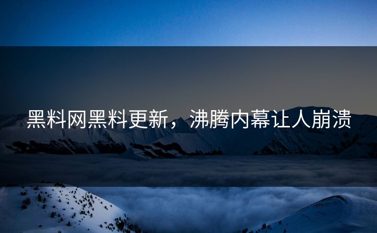 黑料网黑料更新，沸腾内幕让人崩溃
