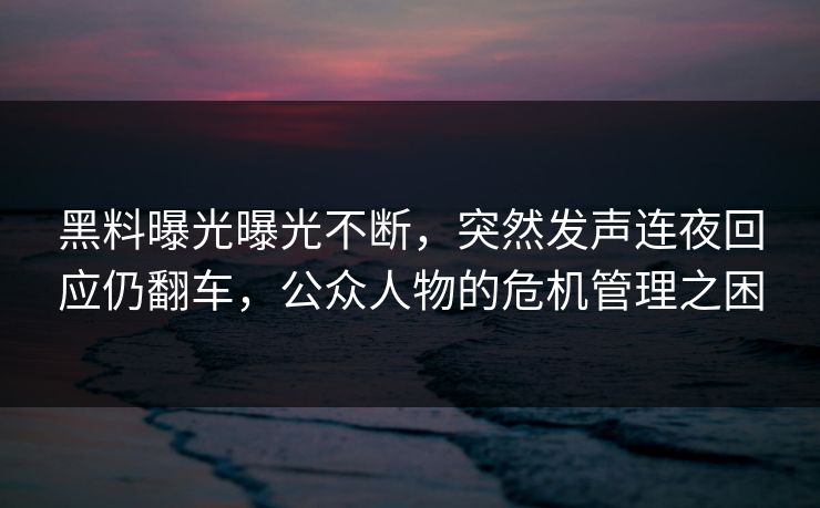 黑料曝光曝光不断，突然发声连夜回应仍翻车，公众人物的危机管理之困