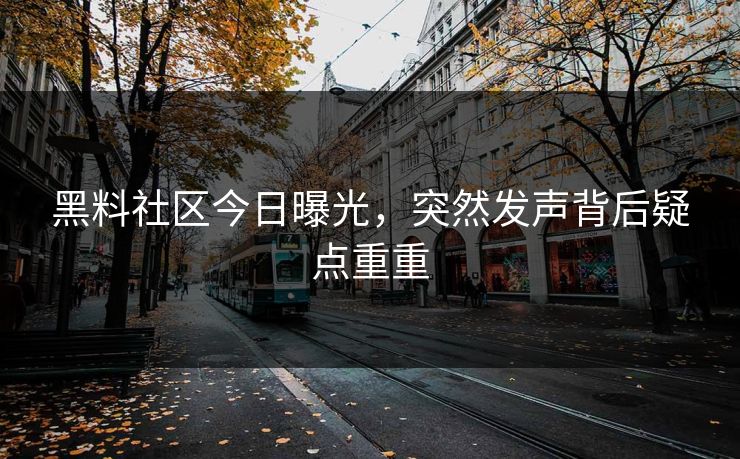 黑料社区今日曝光，突然发声背后疑点重重