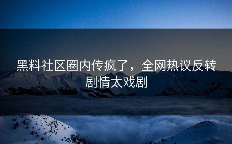 黑料社区圈内传疯了，全网热议反转剧情太戏剧