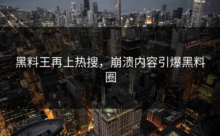 黑料王再上热搜，崩溃内容引爆黑料圈