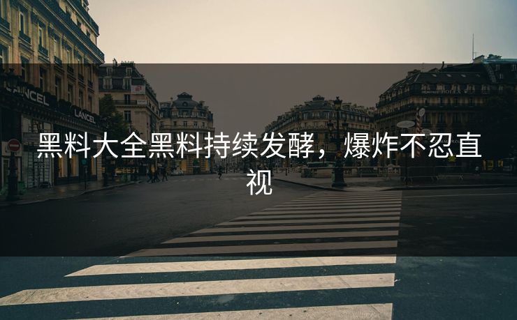 黑料大全黑料持续发酵，爆炸不忍直视
