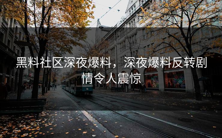 黑料社区深夜爆料，深夜爆料反转剧情令人震惊