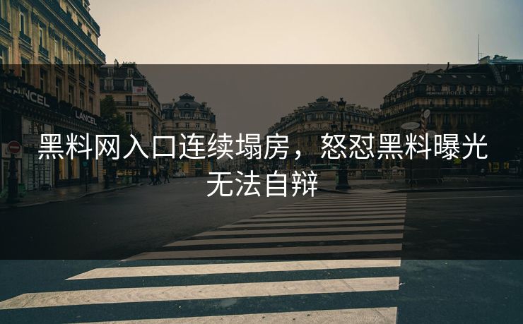 黑料网入口连续塌房，怒怼黑料曝光无法自辩