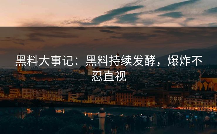 黑料大事记：黑料持续发酵，爆炸不忍直视