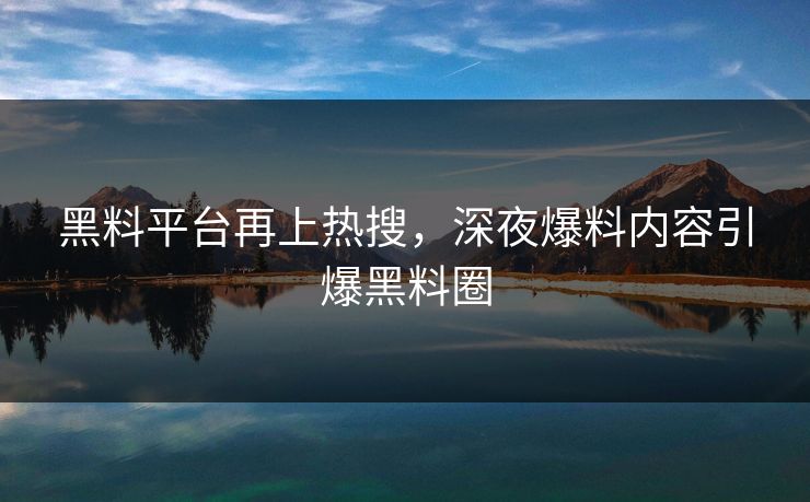 黑料平台再上热搜，深夜爆料内容引爆黑料圈