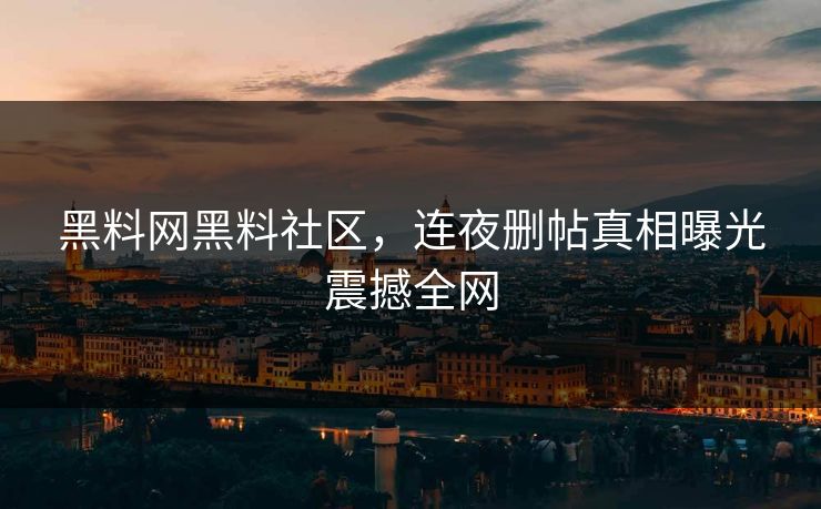 黑料网黑料社区，连夜删帖真相曝光震撼全网