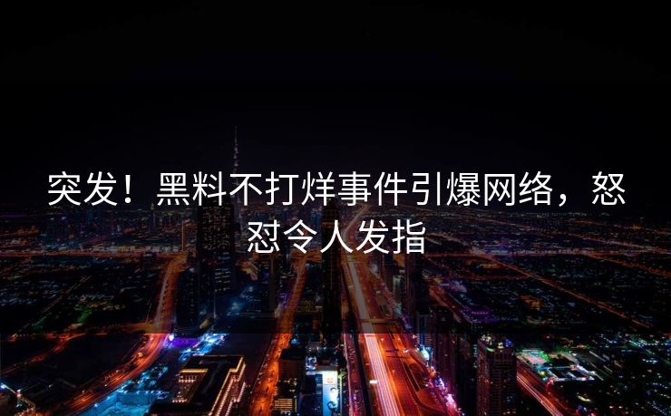 突发！黑料不打烊事件引爆网络，怒怼令人发指